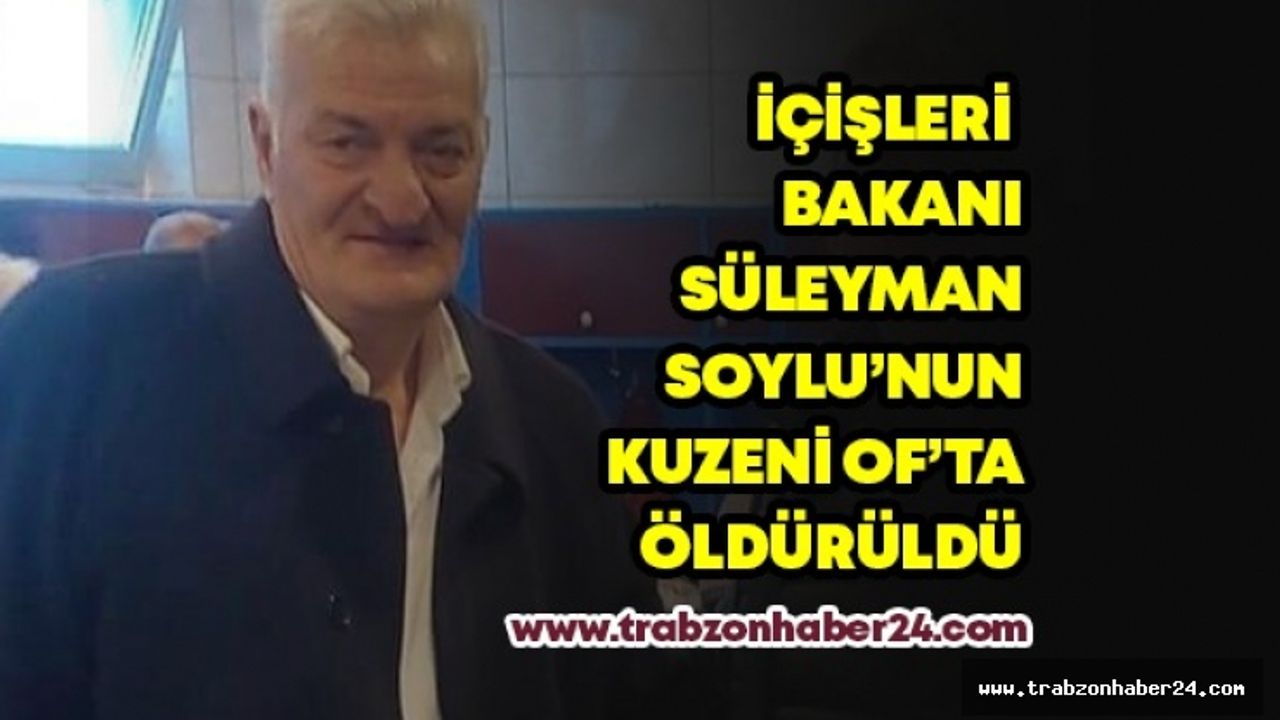 Bakanı Soylu’nun Kuzeni Of’ta Vurularak Öldürüldü