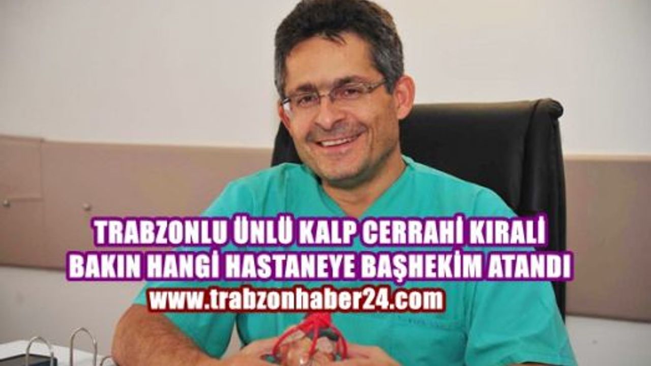 Trabzonlu Ünlü Kalp Doktoru Kırali, Türkiye'nin En Ünlü Kalp Hastanesine Başhekim Atandı 