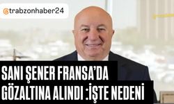 Trabzonlu İş İnsanı Sani Şener, Fransa'da gözaltına alındı: İşte nedeni
