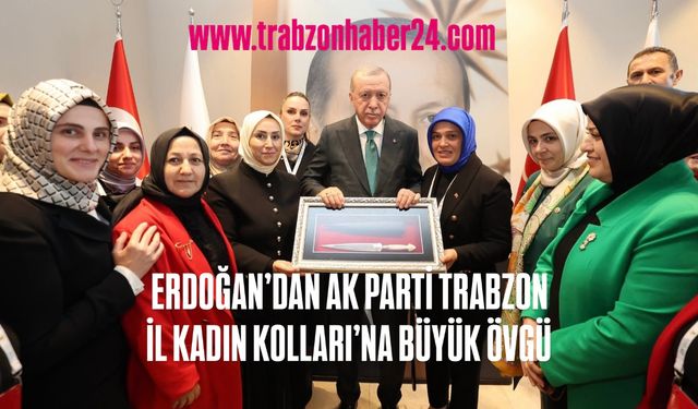 Recep Tayyip Erdoğan’dan Ak Parti Trabzon İl Kadın Kolları’na Övgü