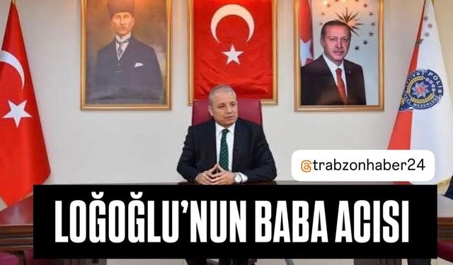 Trabzon Emniyet Müdürü Ali Loğoğlu’nun Baba Acısı