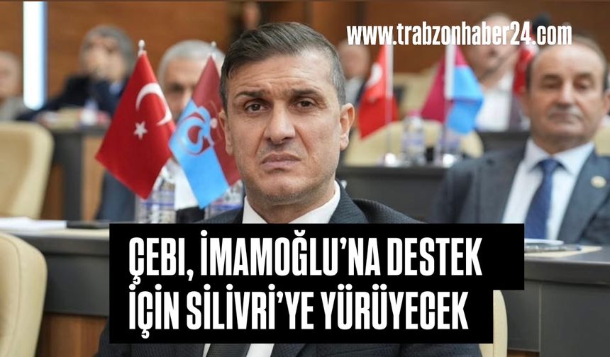 Çebi’den Ekrem İmamoğlu’na Destek Trabzon’dan Silivri’ye Yürüyecek