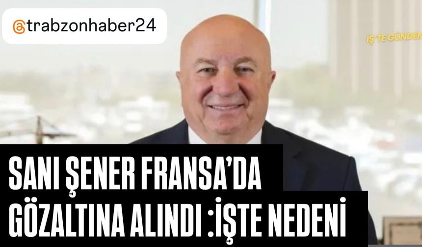 Trabzonlu İş İnsanı Sani Şener, Fransa'da gözaltına alındı: İşte nedeni