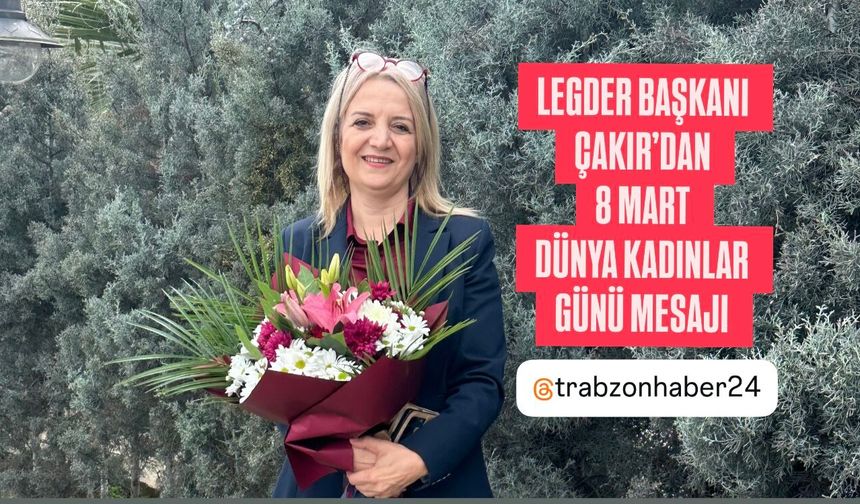 LEGDER BAŞKANI ÇAKIR’DAN “8 MART DÜNYA KADINLAR GÜNÜ” MESAJI