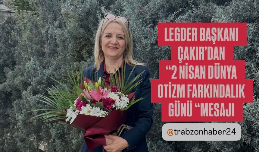 LEGDER BAŞKANI ÇAKIR’DAN”2 NİSAN DÜNYA OTİZM FARKINDALIK GÜNÜ MESAJI