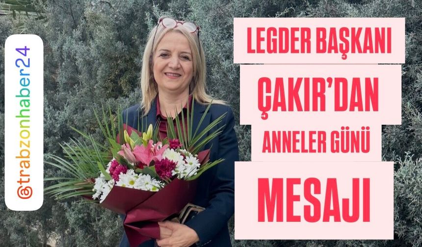LEGDER Başkanı Çakır’dan Anneler Günü mesajı; “Anneler, fedakârlığın ve sevginin adıdır”
